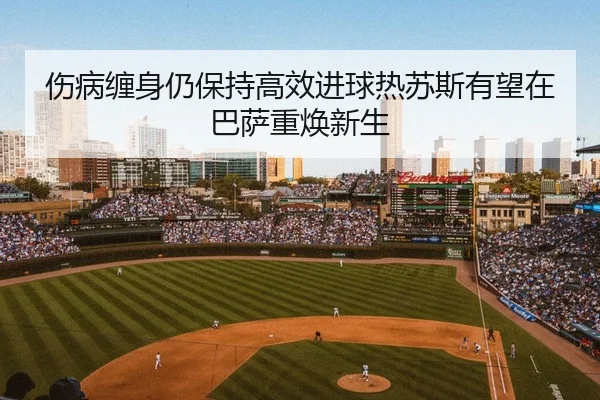 伤病缠身仍保持高效进球热苏斯有望在巴萨重焕新生
