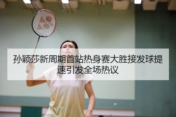 孙颖莎新周期首站热身赛大胜接发球提速引发全场热议