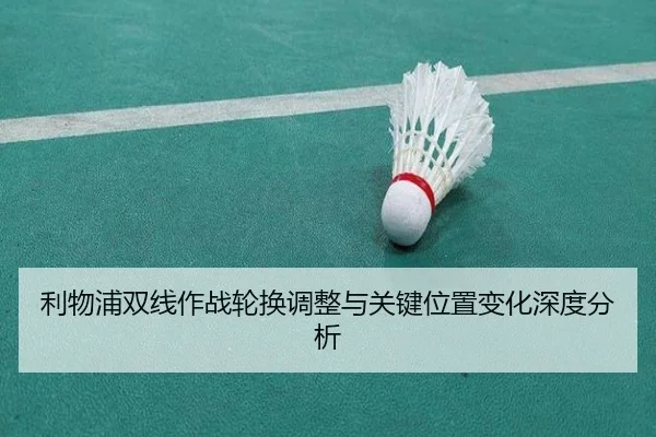 利物浦双线作战轮换调整与关键位置变化深度分析